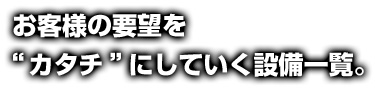 お客様の要望を“カタチ”にしていく設備一覧。